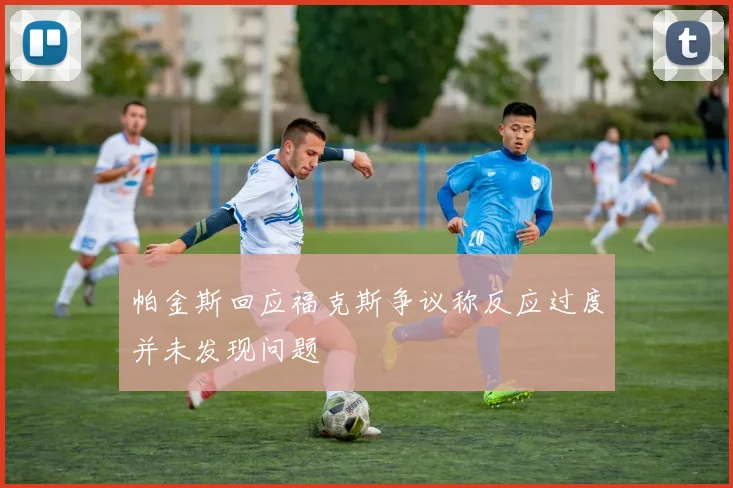 帕金斯回应福克斯争议称反应过度并未发现问题