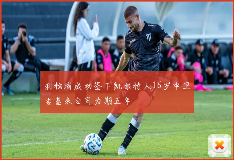 利物浦成功签下凯尔特人16岁中卫吉基米合同为期五年