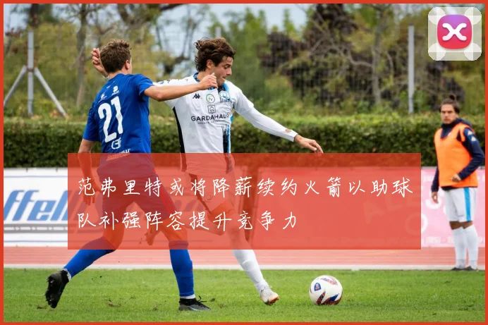 范弗里特或将降薪续约火箭以助球队补强阵容提升竞争力
