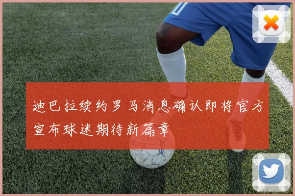 迪巴拉续约罗马消息确认即将官方宣布球迷期待新篇章