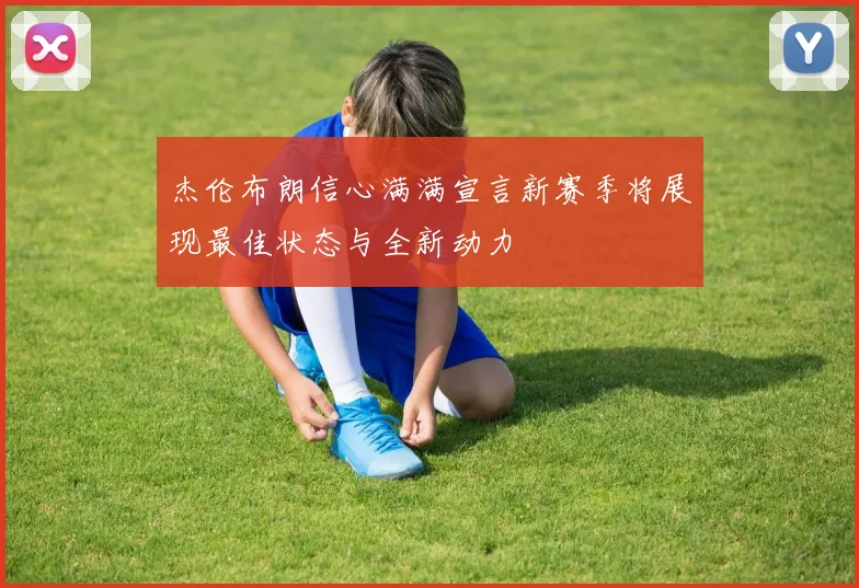 杰伦布朗信心满满宣言新赛季将展现最佳状态与全新动力
