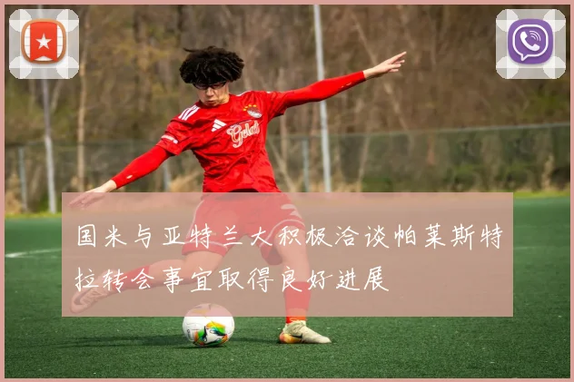 国米与亚特兰大积极洽谈帕莱斯特拉转会事宜取得良好进展