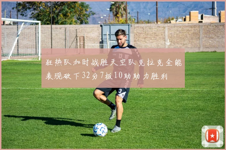 狂热队加时战胜天空队克拉克全能表现砍下32分7板10助助力胜利