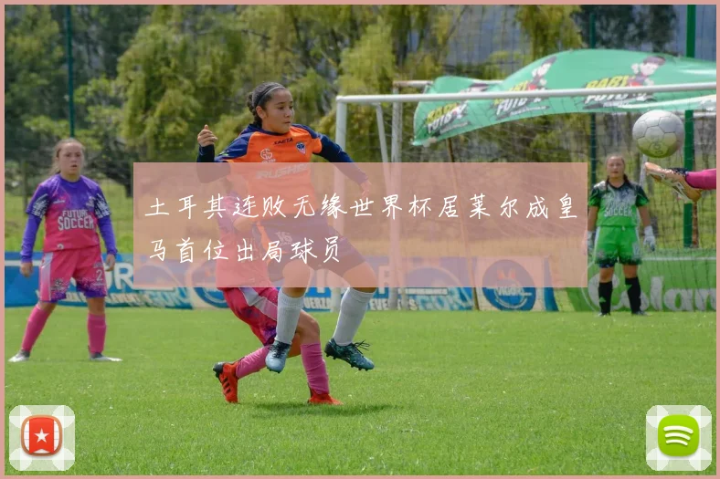 土耳其连败无缘世界杯居莱尔成皇马首位出局球员