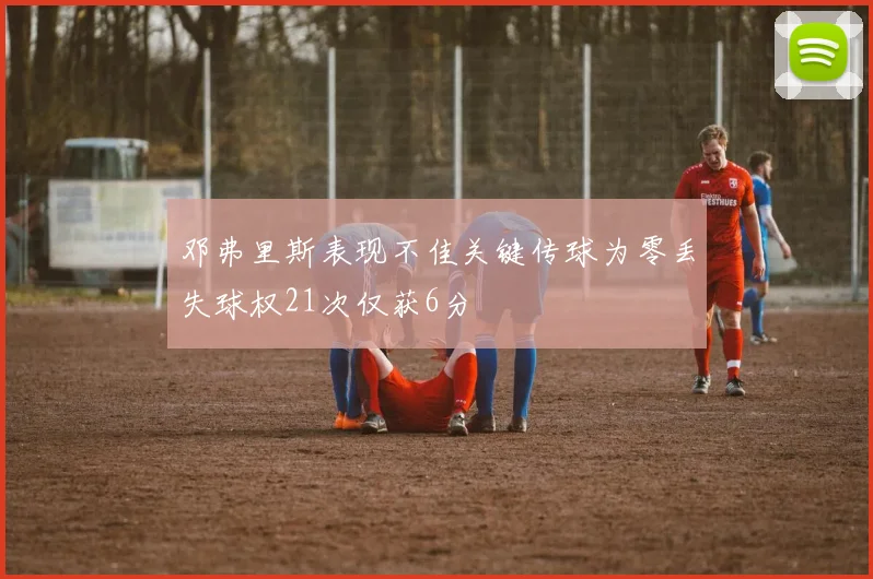 邓弗里斯表现不佳关键传球为零丢失球权21次仅获6分