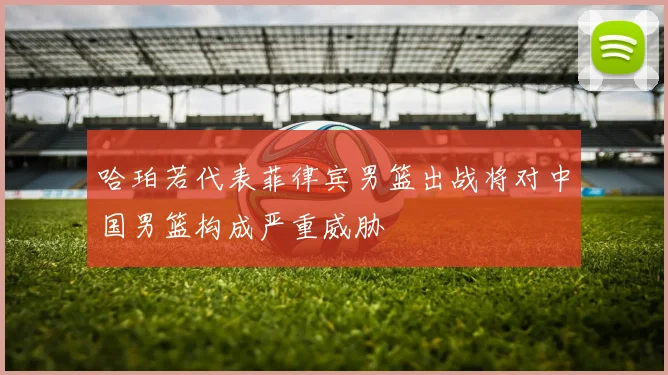 哈珀若代表菲律宾男篮出战将对中国男篮构成严重威胁