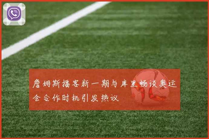 詹姆斯播客新一期与库里畅谈奥运会合作时机引发热议