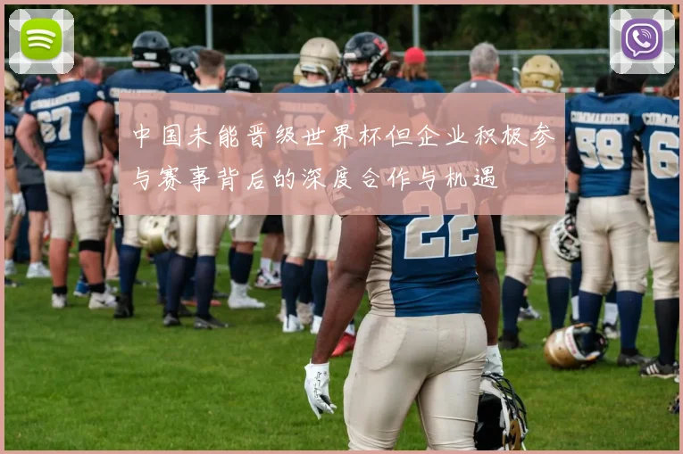 中国未能晋级世界杯但企业积极参与赛事背后的深度合作与机遇