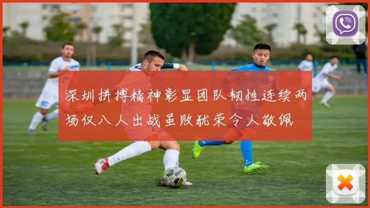 深圳拼搏精神彰显团队韧性连续两场仅八人出战虽败犹荣令人敬佩