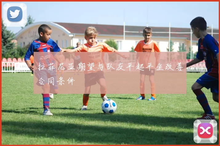 拉菲尼亚期望与队友平起平坐改善合同条件