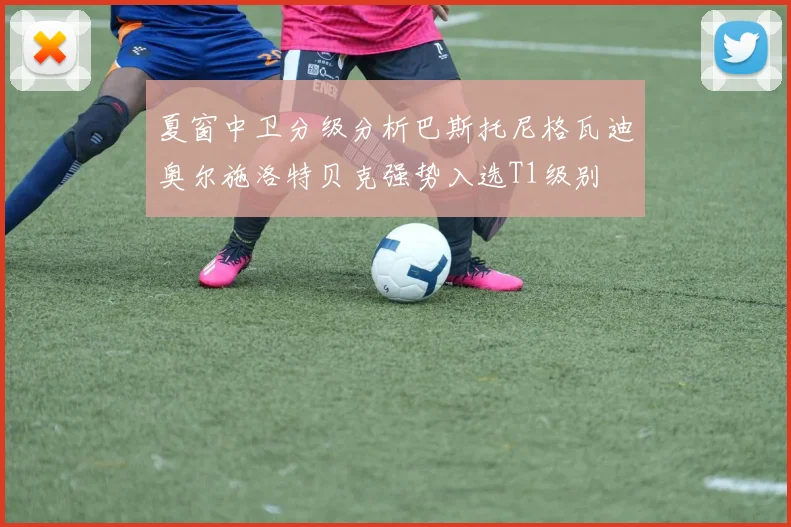 夏窗中卫分级分析巴斯托尼格瓦迪奥尔施洛特贝克强势入选T1级别
