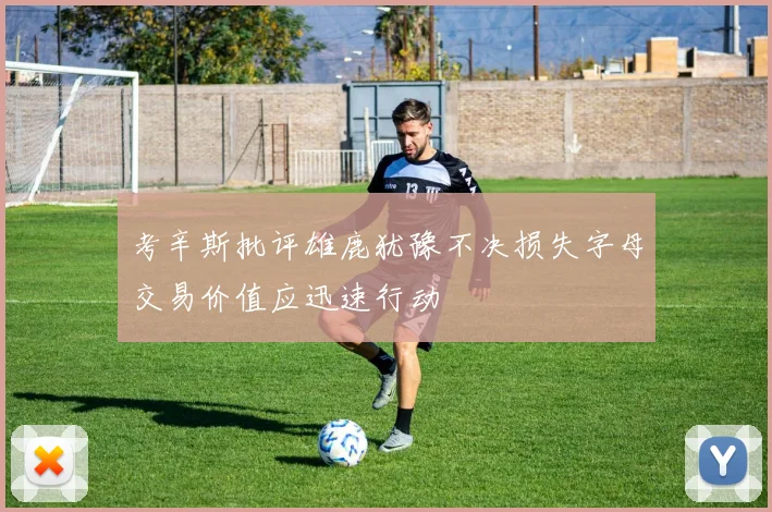 考辛斯批评雄鹿犹豫不决损失字母交易价值应迅速行动
