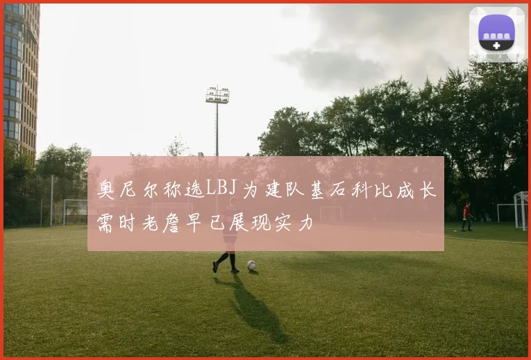 奥尼尔称选LBJ为建队基石科比成长需时老詹早已展现实力